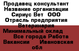 Продавец-консультант › Название организации ­ Сириус Вет, ООО › Отрасль предприятия ­ Ветеринария › Минимальный оклад ­ 9 000 - Все города Работа » Вакансии   . Ивановская обл.